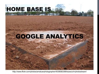 GOOGLE ANALYTICS
http://www.flickr.com/photos/amatuerphotographer/4536083399/sizes/z/in/photostream/
HOME BASE IS
 