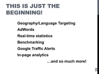 THIS IS JUST THE
BEGINNING!
Geography/Language Targeting
AdWords
Real-time statistics
Benchmarking
Google Traffic Alerts
In-page analytics
…and so much more!
39
 