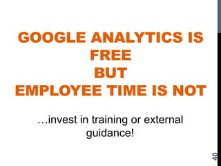 GOOGLE ANALYTICS IS
FREE
BUT
EMPLOYEE TIME IS NOT
40
…invest in training or external
guidance!
 
