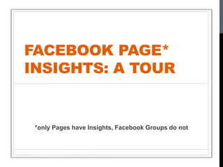 FACEBOOK PAGE*
INSIGHTS: A TOUR
*only Pages have Insights, Facebook Groups do not
 