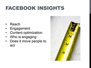 FACEBOOK INSIGHTS
• Reach
• Engagement
• Content optimization
• Who is engaging
• Does it move people to
act
 
