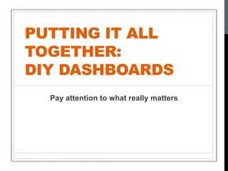 PUTTING IT ALL
TOGETHER:
DIY DASHBOARDS
Pay attention to what really matters
 