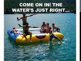 TRY IT,
COME ON IN! THE
WATER’S JUST RIGHT…
 