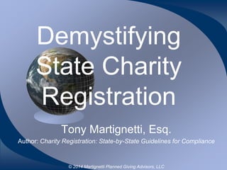 Demystifying
State Charity
Registration
Tony Martignetti, Esq.
Author: Charity Registration: State-by-State Guidelines for Compliance

© 2014 Martignetti Planned Giving Advisors, LLC

 