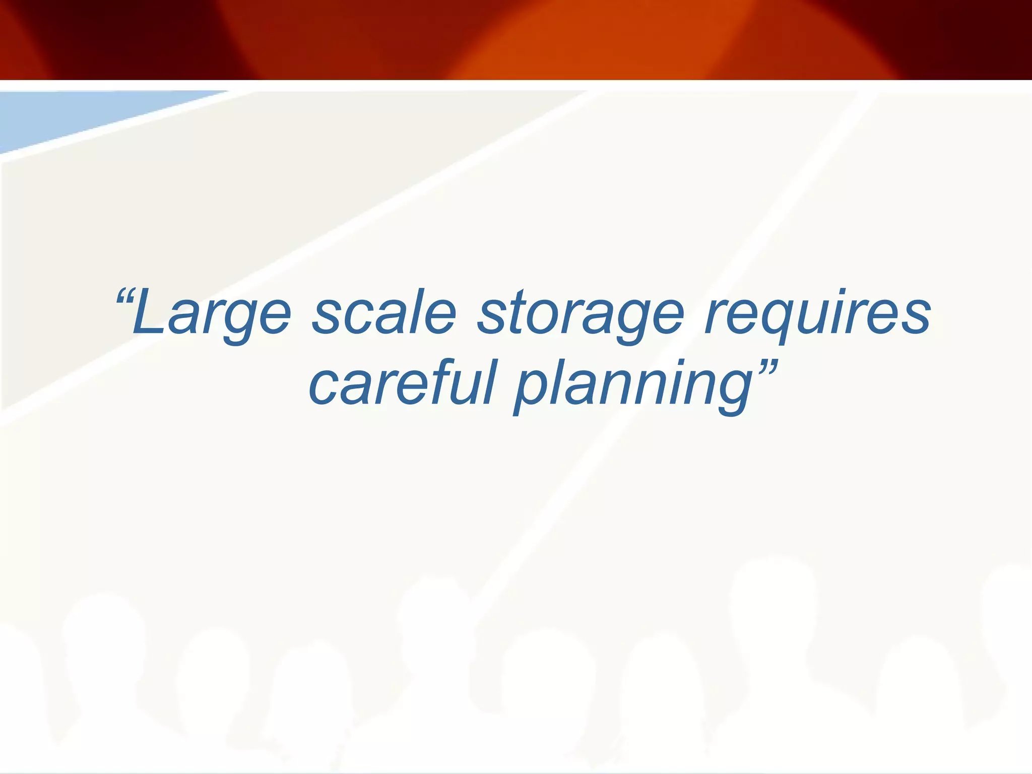 “ Large scale storage requires careful planning” 