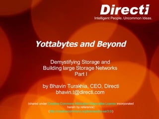 Yottabytes and Beyond Demystifying Storage and  Building large Storage Networks  Part I by Bhavin Turakhia, CEO, Directi bhavin.t@directi.com  (shared under  Creative Commons Attribution Share-alike License  incorporated herein by reference) ( http://creativecommons.org/licenses/by-sa/3.0/ ) 