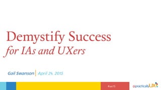 #ias15
Demystify Success
for IAs and UXers
Gail Swanson | April 24, 2015
 