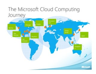 The Microsoft Cloud Computing
Journey
                                               Amsterd
                                               am
                                      Dublin
                      Chicago

Quincy
                                                         Hong
                                                         Kong
         Des
         Moines
                                                                           Japan
                                Boydton
                  San
                  Antonio


                                                                Singapor
                                                                e
 