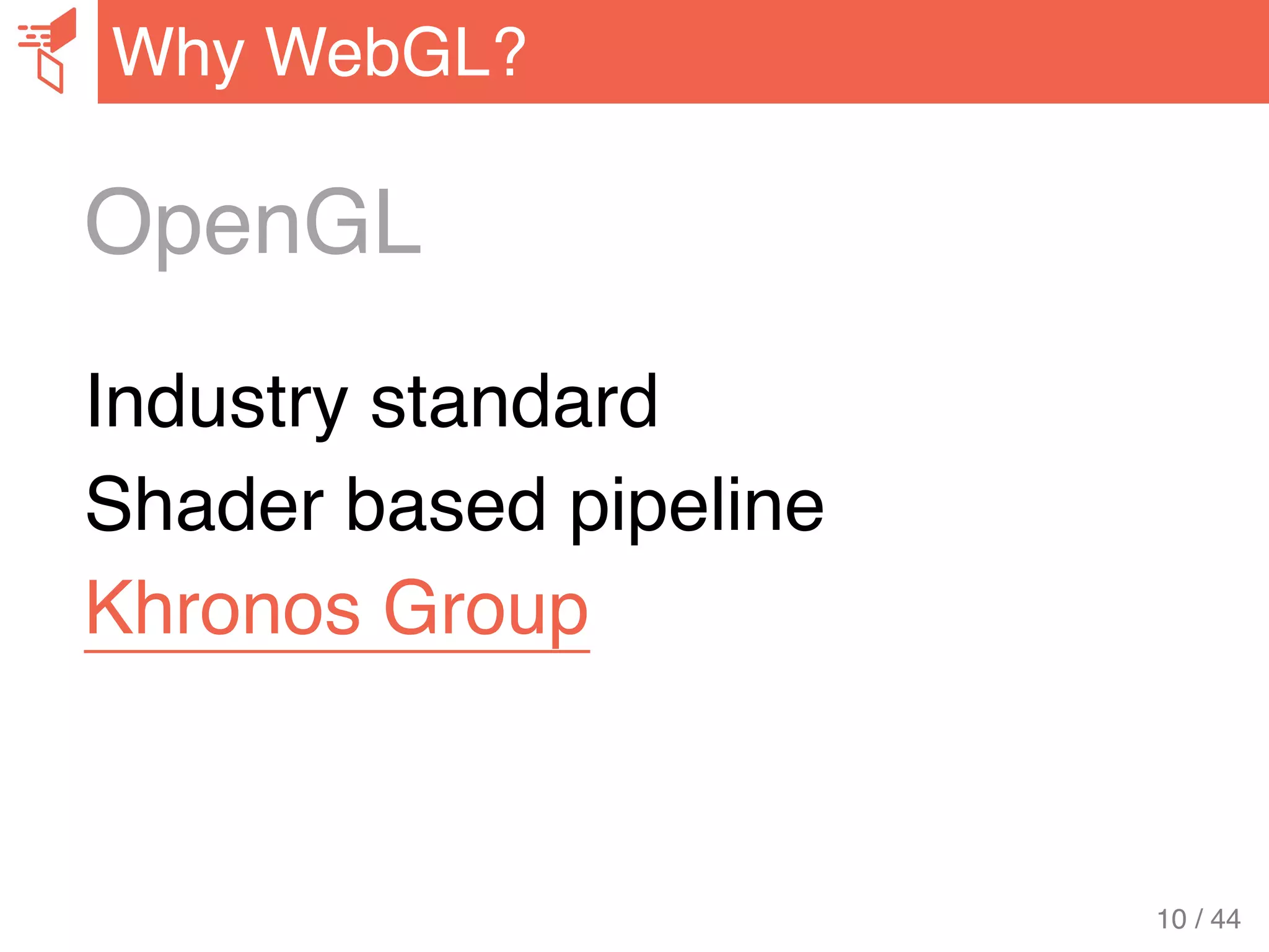 OpenGL
Industry standard
Shader based pipeline
Khronos Group
Why WebGL?
10 / 44
 