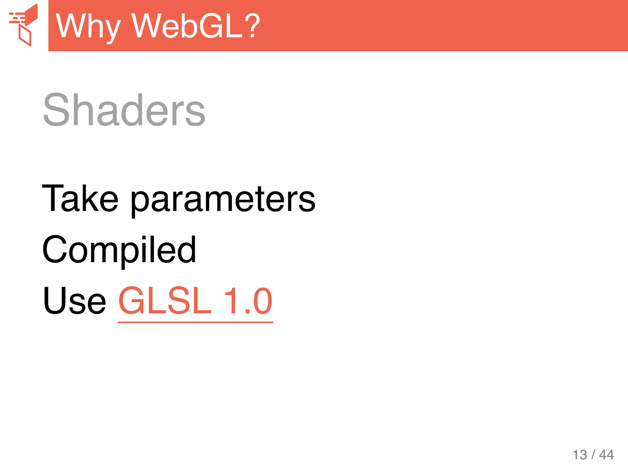 Shaders
Take parameters
Compiled
Use GLSL 1.0
Why WebGL?
13 / 44
 