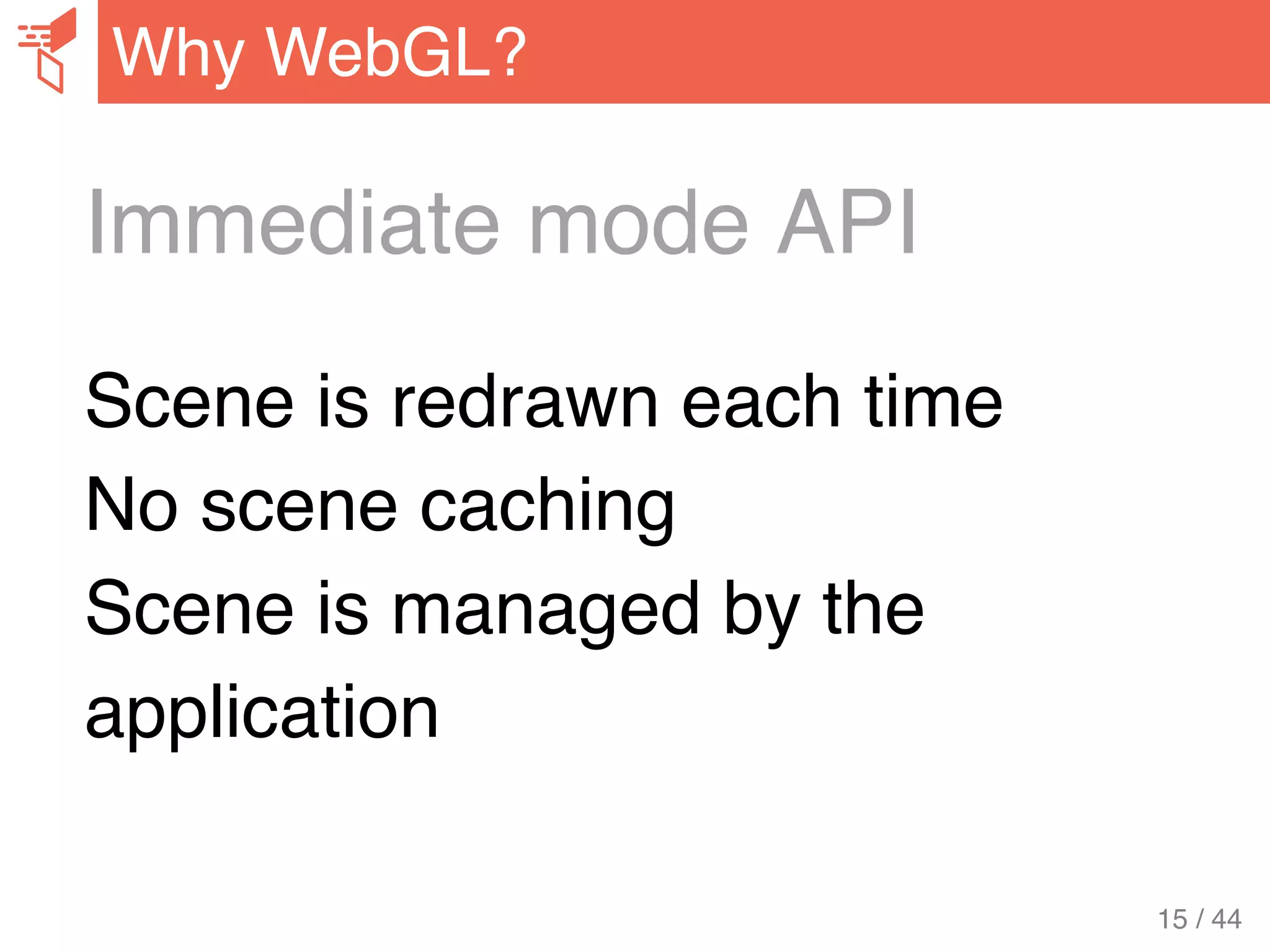 Immediate mode API
Scene is redrawn each time
No scene caching
Scene is managed by the
application
Why WebGL?
15 / 44
 
