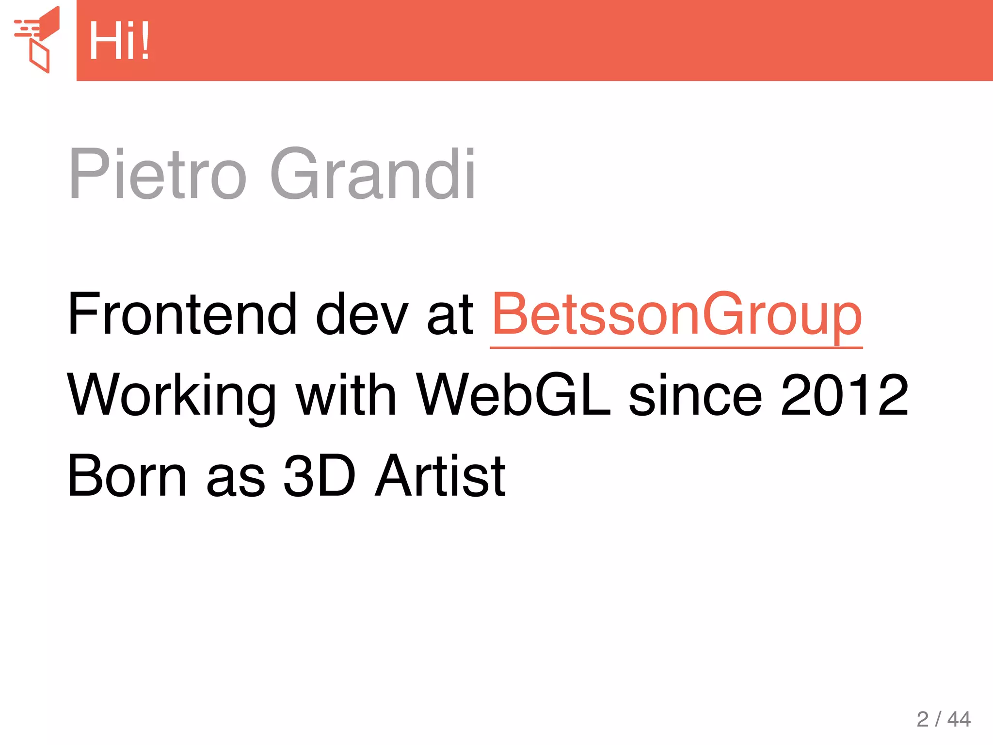 Pietro Grandi
Frontend dev at BetssonGroup
Working with WebGL since 2012
Born as 3D Artist
Hi!
2 / 44
 
