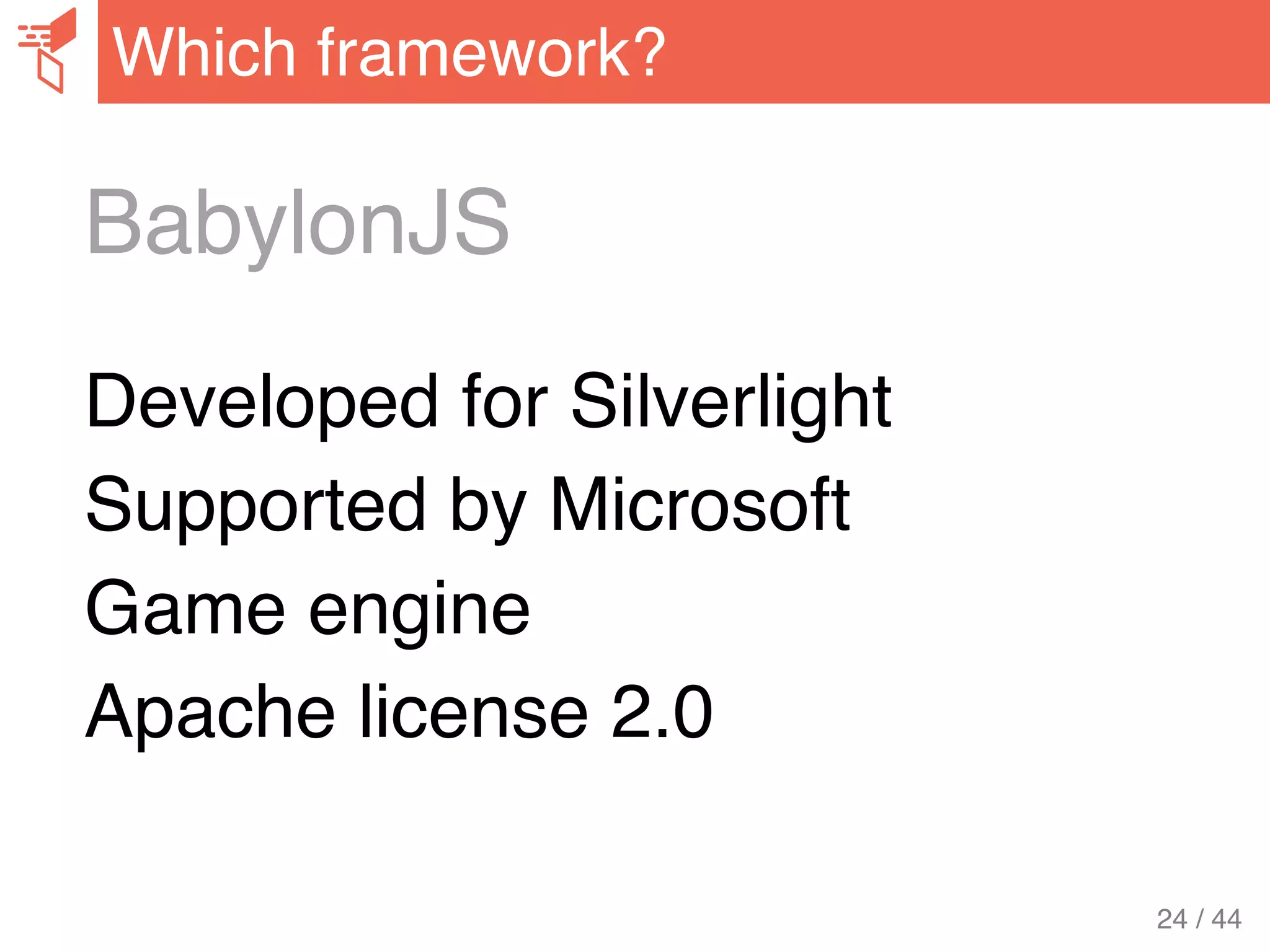 BabylonJS
Developed for Silverlight
Supported by Microsoft
Game engine
Apache license 2.0
Which framework?
24 / 44
 