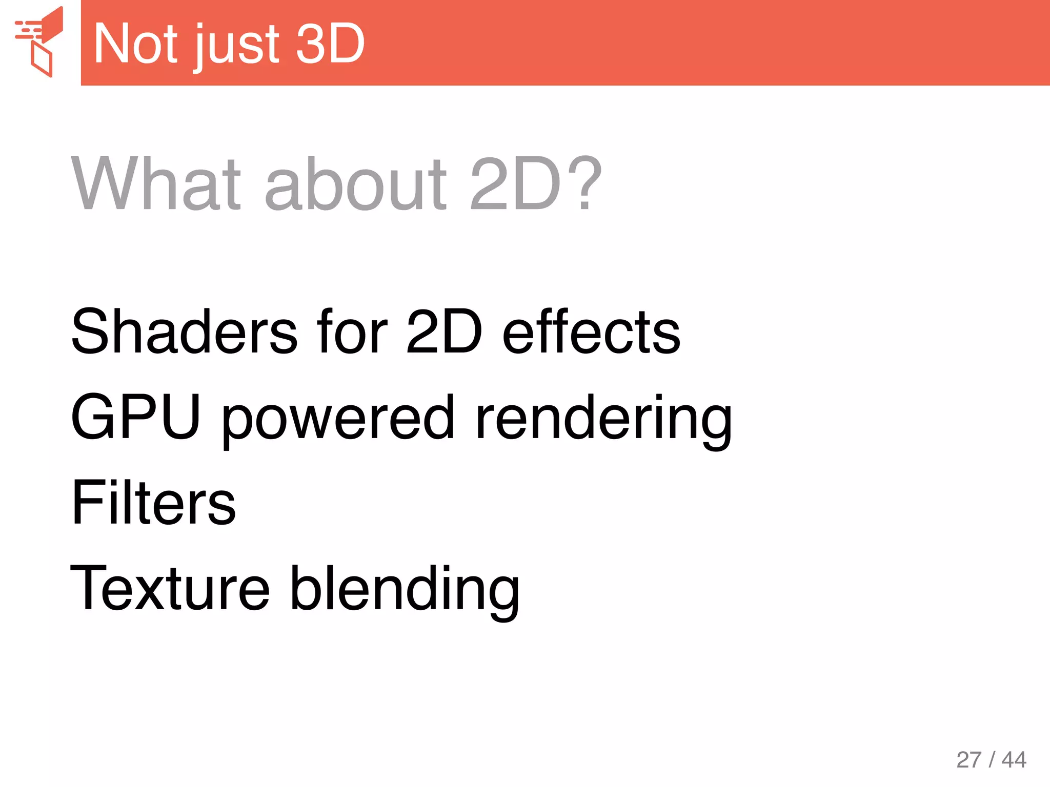 What about 2D?
Shaders for 2D effects
GPU powered rendering
Filters
Texture blending
Not just 3D
27 / 44
 