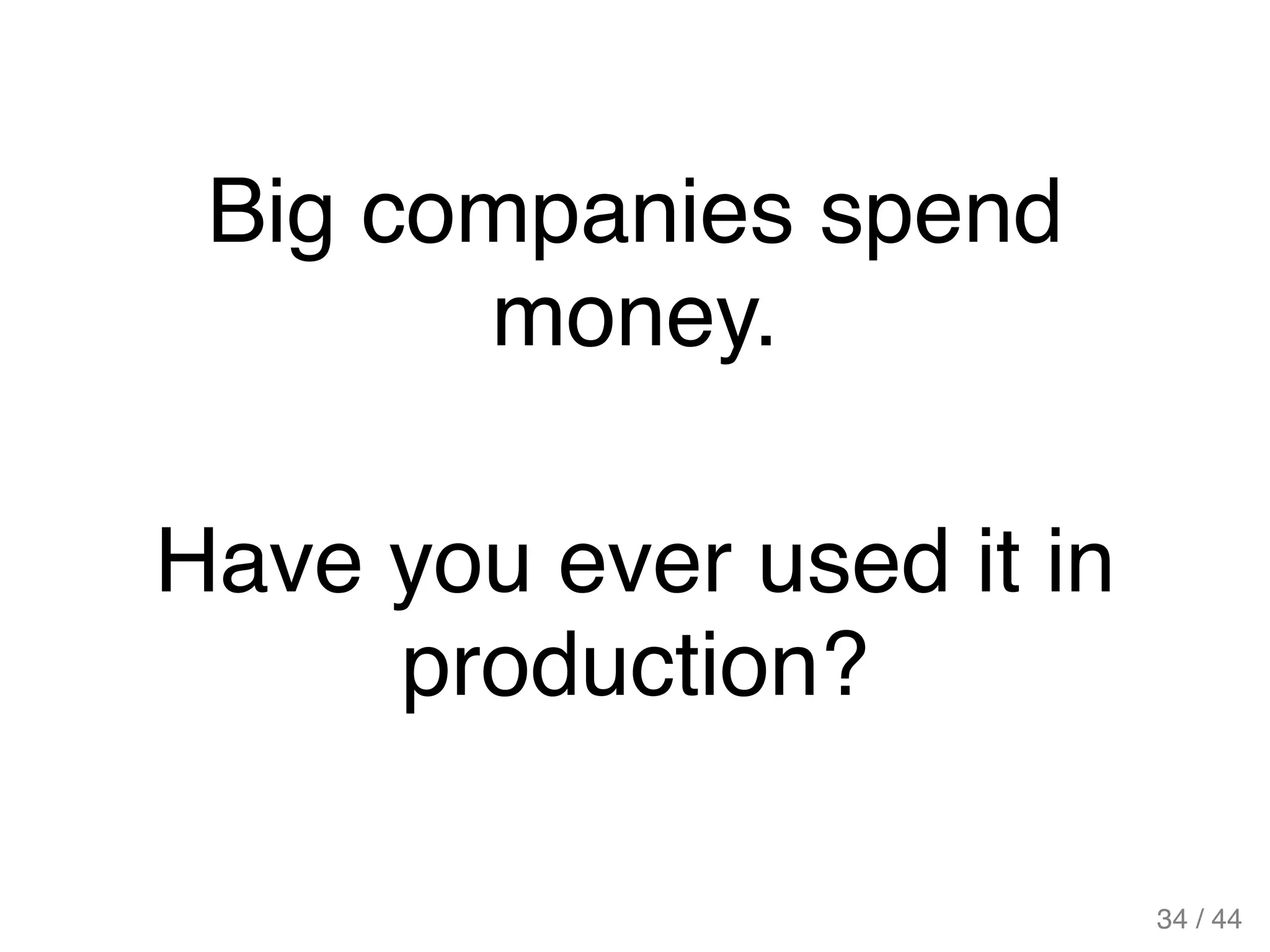 Big companies spend
money.
Have you ever used it in
production?
34 / 44
 