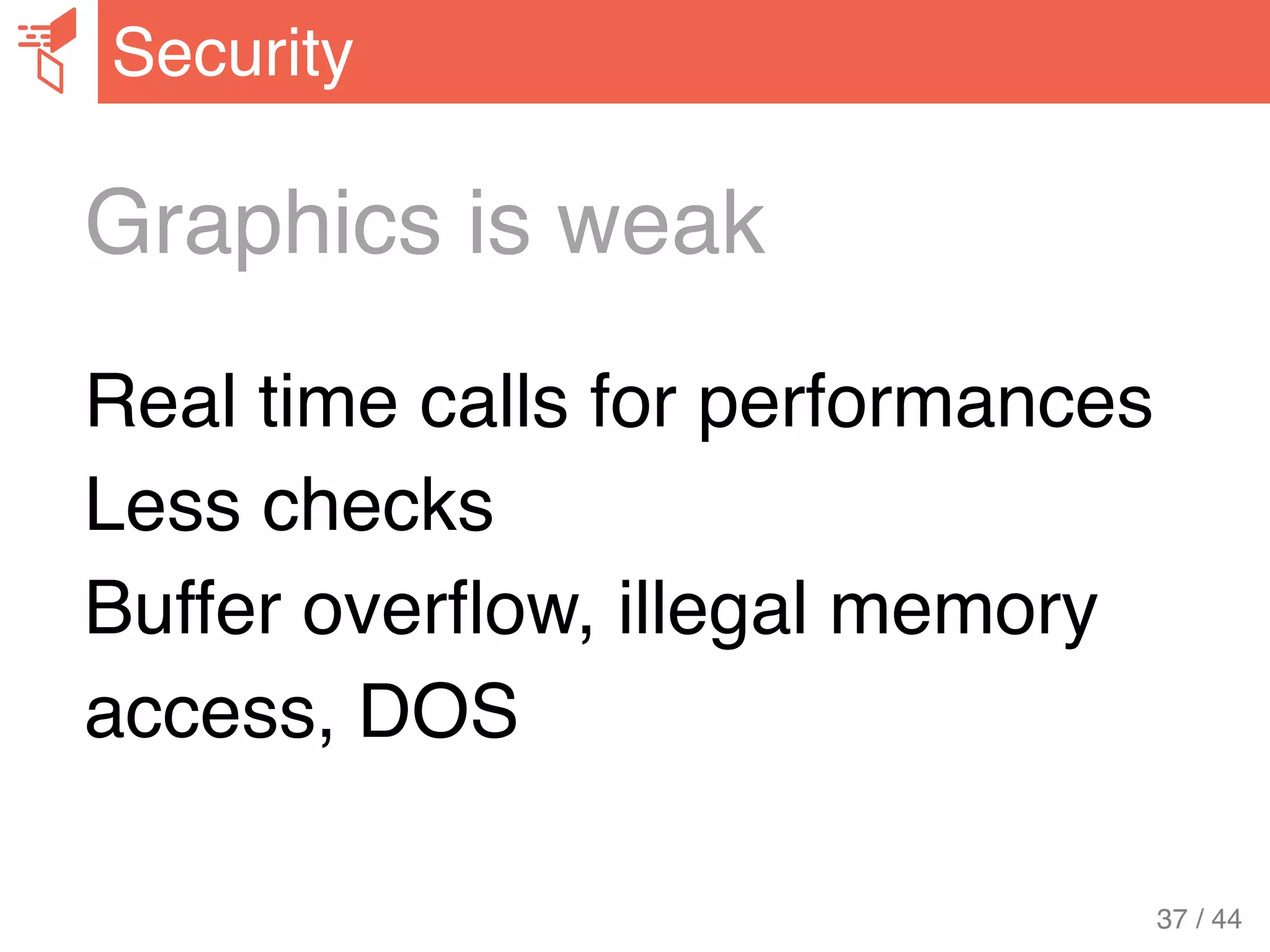 Graphics is weak
Real time calls for performances
Less checks
Buffer overﬂow, illegal memory
access, DOS
Security
37 / 44
 