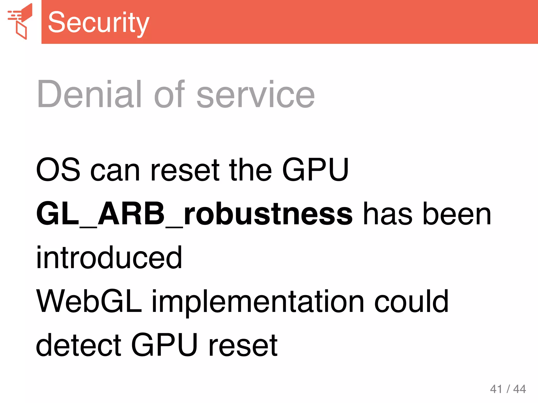 Denial of service
OS can reset the GPU
GL_ARB_robustness has been
introduced
WebGL implementation could
detect GPU reset
Security
41 / 44
 