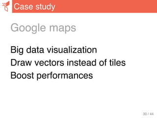 Google maps
Big data visualization
Draw vectors instead of tiles
Boost performances
Case study
30 / 44
 