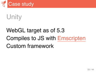 Unity
WebGL target as of 5.3
Compiles to JS with Emscripten
Custom framework
Case study
33 / 44
 