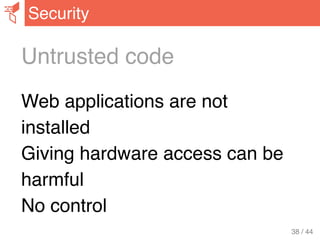Untrusted code
Web applications are not
installed
Giving hardware access can be
harmful
No control
Security
38 / 44
 