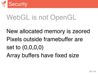 WebGL is not OpenGL
New allocated memory is zeored
Pixels outside framebuffer are
set to (0,0,0,0)
Array buffers have ﬁxed size
Security
39 / 44
 