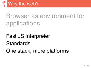 Browser as environment for
applications
Fast JS interpreter
Standards
One stack, more platforms
Why the web?
6 / 44
 