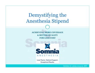 Demystifying the
Anesthesia Stipend

  ACHIEVING MORE COVERAGE
      & BETTER QUALITY
        FOR LESS COST




                            October 27, 2009 2:15 p.m. EST
 