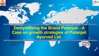 Demystifying the Brand Patanjali - A
Case on growth strategies of Patanjali
Ayurved Ltd.
Presented by:
Group -4
Presented to:
Prof. Pradeep
 
