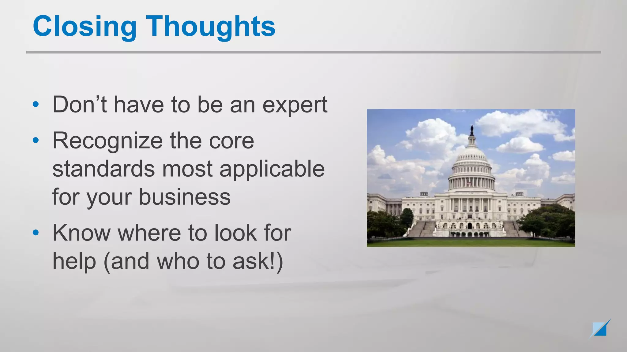 • Don’t have to be an expert
• Recognize the core
standards most applicable
for your business
• Know where to look for
help (and who to ask!)
Closing Thoughts
 