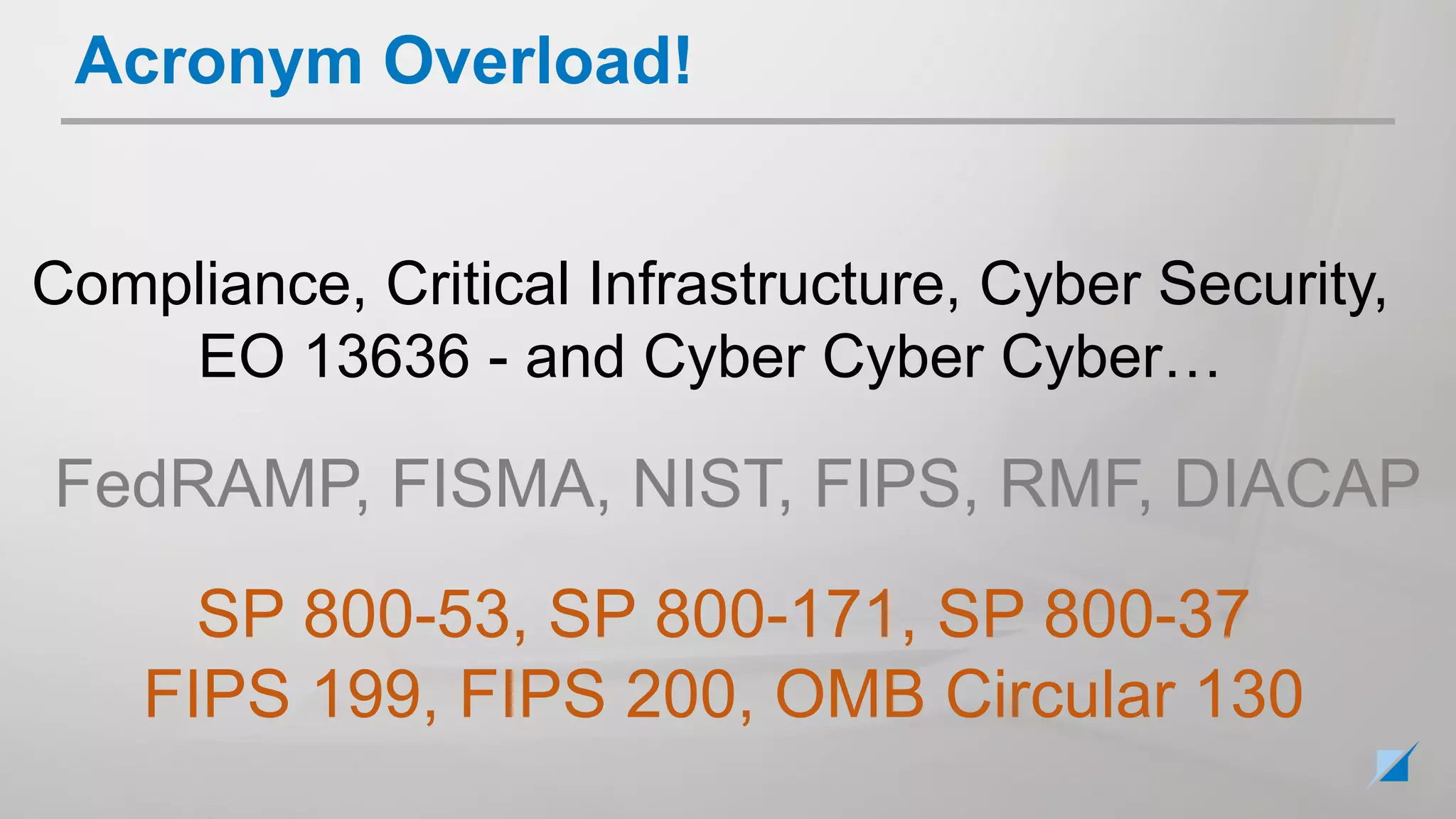 Acronym Overload!
Compliance, Critical Infrastructure, Cyber Security,
EO 13636 - and Cyber Cyber Cyber…
FedRAMP, FISMA, NIST, FIPS, RMF, DIACAP
SP 800-53, SP 800-171, SP 800-37
FIPS 199, FIPS 200, OMB Circular 130
 