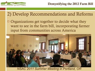 2)  Develop Recommendations and Reforms Organizations get together to decide what they want to see in the farm bill, incorporating farmer input from communities across America NSAC 2011 Summer Meeting in Portland, OR 