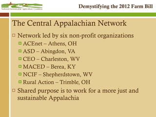 The Central Appalachian Network Network led by six non-profit organizations ACEnet – Athens, OH ASD – Abingdon, VA CEO – Charleston, WV MACED – Berea, KY NCIF – Shepherdstown, WV Rural Action – Trimble, OH Shared purpose is to work for a more just and sustainable Appalachia 