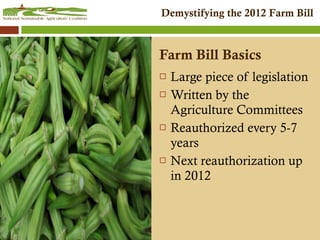 Farm Bill Basics Large piece of legislation Written by the Agriculture Committees Reauthorized every 5-7 years Next reauthorization up in 2012 