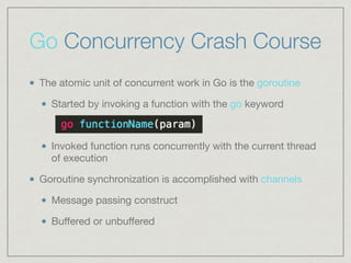 Go Concurrency Crash Course 
The atomic unit of concurrent work in Go is the goroutine 
Started by invoking a function wit...