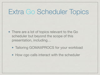 Extra Go Scheduler Topics 
There are a lot of topics relevant to the Go 
scheduler but beyond the scope of this 
presentat...