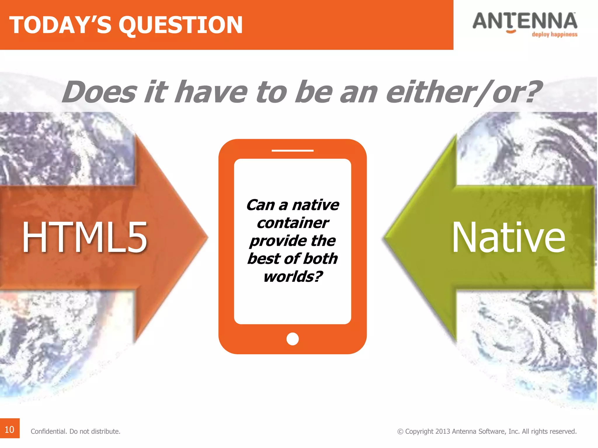 TODAY’S QUESTION
HTML5 Native
?
Does it have to be an either/or?
© Copyright 2013 Antenna Software, Inc. All rights reserved.Confidential. Do not distribute.10
Can a native
container
provide the
best of both
worlds?
 