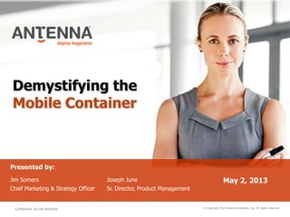 Demystifying the
Mobile Container
© Copyright 2013 Antenna Software, Inc. All rights reserved.
Presented by:
Jim Somers
Chief Marketing & Strategy Officer
May 2, 2013
Confidential. Do not distribute.
Joseph June
Sr. Director, Product Management
 