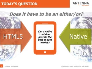 TODAY’S QUESTION
HTML5 Native
?
Does it have to be an either/or?
© Copyright 2013 Antenna Software, Inc. All rights reserved.Confidential. Do not distribute.10
Can a native
container
provide the
best of both
worlds?
 