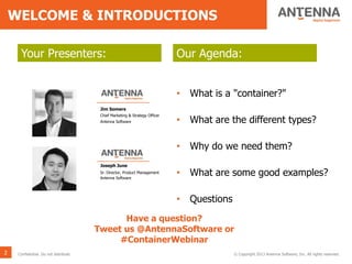 WELCOME & INTRODUCTIONS
Your Presenters: Our Agenda:
2 © Copyright 2013 Antenna Software, Inc. All rights reserved.Confidential. Do not distribute.
Joseph June
Sr. Director, Product Management
Antenna Software
• What is a "container?"
• What are the different types?
• Why do we need them?
• What are some good examples?
• Questions
Jim Somers
Chief Marketing & Strategy Officer
Antenna Software
Have a question?
Tweet us @AntennaSoftware or
#ContainerWebinar
 