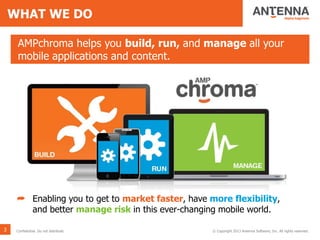 WHAT WE DO
AMPchroma helps you build, run, and manage all your
mobile applications and content.
➦ Enabling you to get to market faster, have more flexibility,
and better manage risk in this ever-changing mobile world.
3 © Copyright 2013 Antenna Software, Inc. All rights reserved.Confidential. Do not distribute.
 