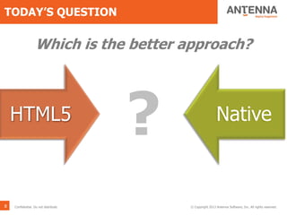 TODAY’S QUESTION
HTML5 Native
?
Which is the better approach?
© Copyright 2013 Antenna Software, Inc. All rights reserved.Confidential. Do not distribute.8
 