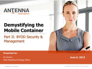 Demystifying the
Mobile Container
Part II: BYOD Security &
Management
© Copyright 2013 Antenna Software, Inc. All rights reserved.
Presented by:
Jim Somers
Chief Marketing & Strategy Officer
June 6, 2013
Confidential. Do not distribute.
 