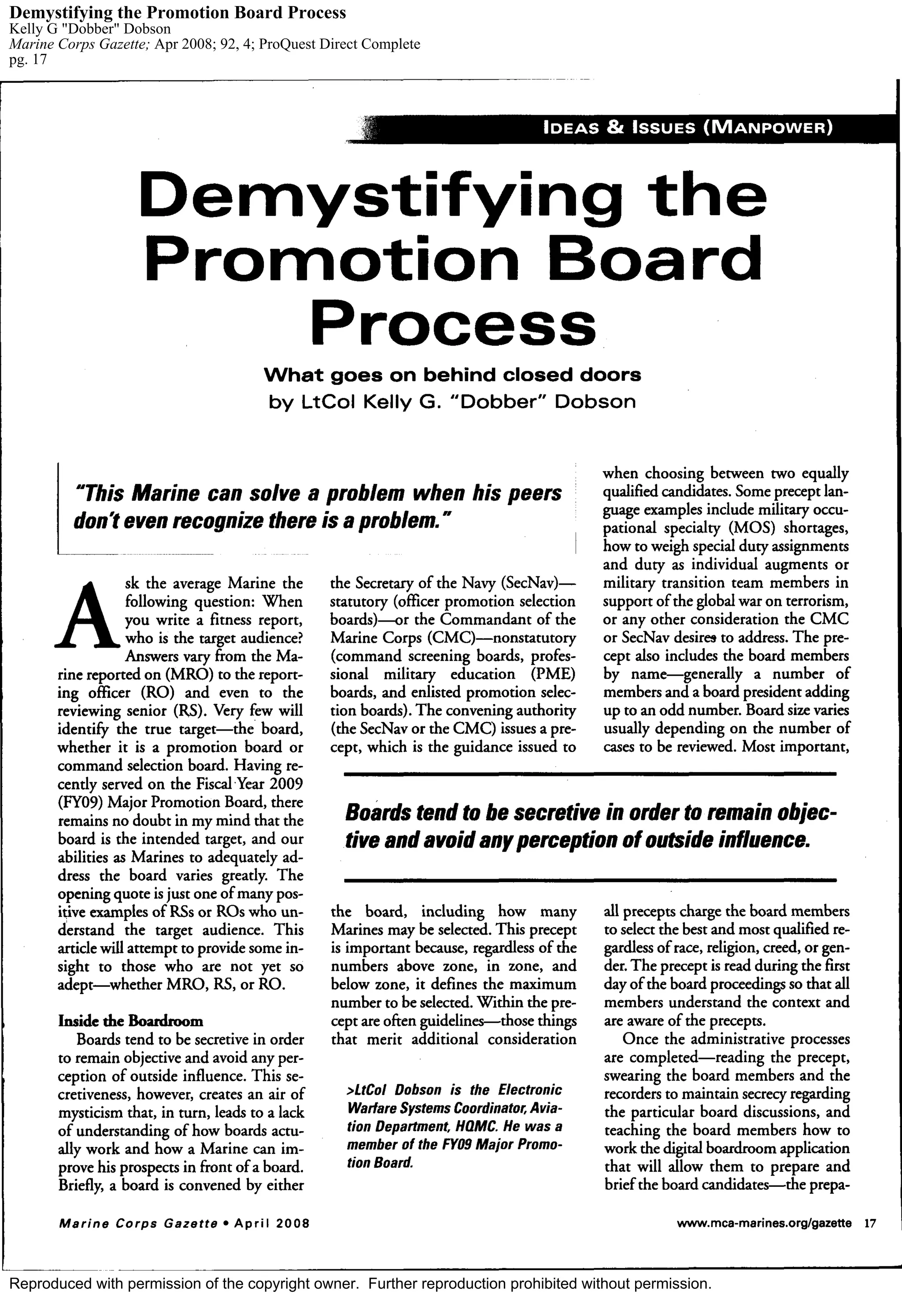 Demystifying the Promotion Board Process
Kelly G "Dobber" Dobson
Marine Corps Gazette; Apr 2008; 92, 4; ProQuest Direct Complete
pg. 17
Reproduced with permission of the copyright owner. Further reproduction prohibited without permission.