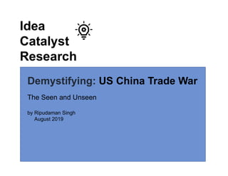 Idea
Catalyst
Research
Demystifying: US China Trade War
The Seen and Unseen
by Ripudaman Singh
August 2019
 