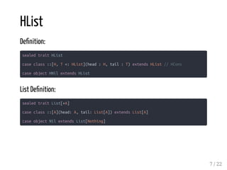 HList
De nition:
sealed trait HList
case class ::[H, T <: HList](head : H, tail : T) extends HList // HCons
case object HNil extends HList
List De nition:
sealed trait List[+A]
case class ::[A](head: A, tail: List[A]) extends List[A]
case object Nil extends List[Nothing]
7 / 22
 