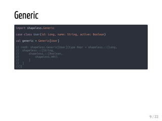 Generic
import shapeless.Generic
case class User(id: Long, name: String, active: Boolean)
val generic = Generic[User]
// res0: shapeless.Generic[User]{type Repr = shapeless.::[Long,
// shapeless.::[String,
// shapeless.::[Boolean,
// shapeless.HNil
// ]
// ]
//]}
9 / 22
 