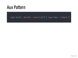 Aux Pattern
type Aux[T, Repr0] = Generic[T] { type Repr = Repr0 }
16 / 22
 