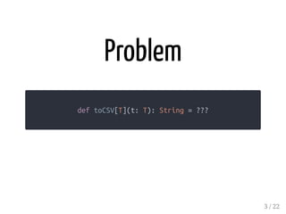 Problem
def toCSV[T](t: T): String = ???
3 / 22
 