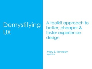 M. E. Kennedy UX Toolkit 2014
Demystifying
UX
A toolkit approach to
better, cheaper &
faster experience
design
Mary E. Kennedy
April 2014
 