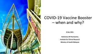 COVID-19 Vaccine Booster
– when and why?
8 Dec 2021
Kalaiarasu M Peariasamy
Institute for Clinical Research
Ministry of Health Malaysia
 